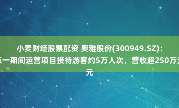 小麦财经股票配资 奥雅股份(300949.SZ)：五一期间运营项目接待游客约5万人次，营收超250万元