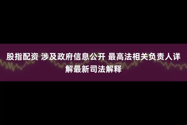 股指配资 涉及政府信息公开 最高法相关负责人详解最新司法解释