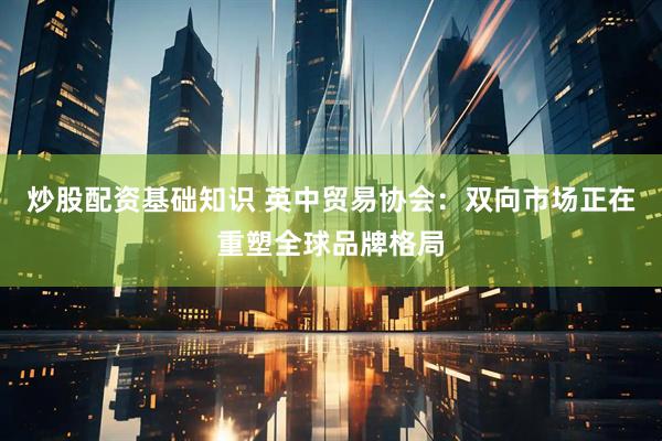 炒股配资基础知识 英中贸易协会：双向市场正在重塑全球品牌格局