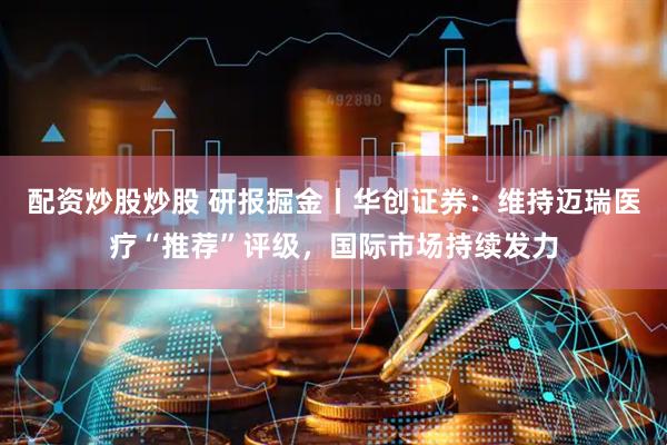 配资炒股炒股 研报掘金丨华创证券：维持迈瑞医疗“推荐”评级，国际市场持续发力