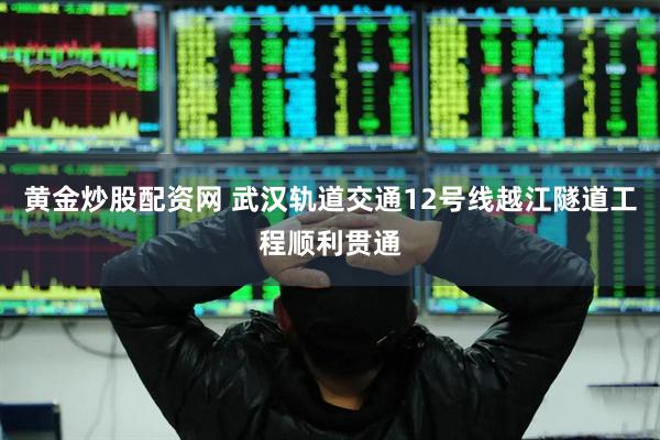 黄金炒股配资网 武汉轨道交通12号线越江隧道工程顺利贯通