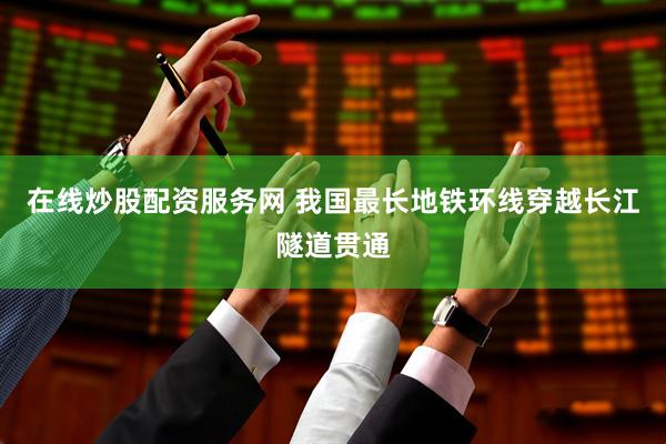 在线炒股配资服务网 我国最长地铁环线穿越长江隧道贯通