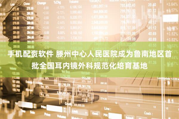 手机配资软件 滕州中心人民医院成为鲁南地区首批全国耳内镜外科规范化培育基地