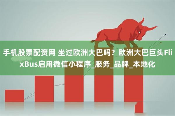 手机股票配资网 坐过欧洲大巴吗？欧洲大巴巨头FlixBus启用微信小程序_服务_品牌_本地化