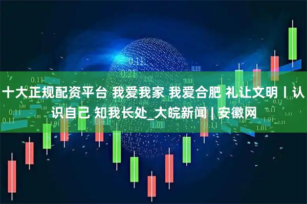 十大正规配资平台 我爱我家 我爱合肥 礼让文明丨认识自己 知我长处_大皖新闻 | 安徽网