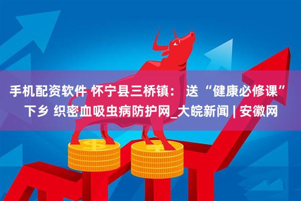 手机配资软件 怀宁县三桥镇： 送 “健康必修课” 下乡 织密血吸虫病防护网_大皖新闻 | 安徽网