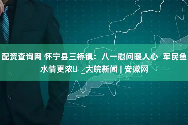 配资查询网 怀宁县三桥镇：八一慰问暖人心  军民鱼水情更浓​_大皖新闻 | 安徽网