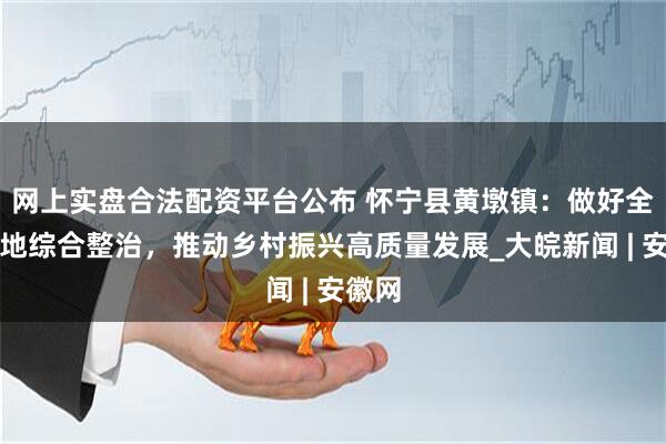 网上实盘合法配资平台公布 怀宁县黄墩镇：做好全域土地综合整治，推动乡村振兴高质量发展_大皖新闻 | 安徽网