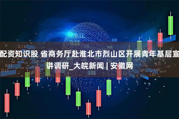 配资知识股 省商务厅赴淮北市烈山区开展青年基层宣讲调研_大皖新闻 | 安徽网