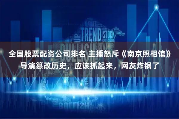 全国股票配资公司排名 主播怒斥《南京照相馆》导演篡改历史，应该抓起来，网友炸锅了