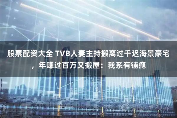 股票配资大全 TVB人妻主持搬离过千迟海景豪宅，年赚过百万又搬屋：我系有铺瘾