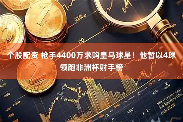 个股配资 枪手4400万求购皇马球星！他暂以4球领跑非洲杯射手榜
