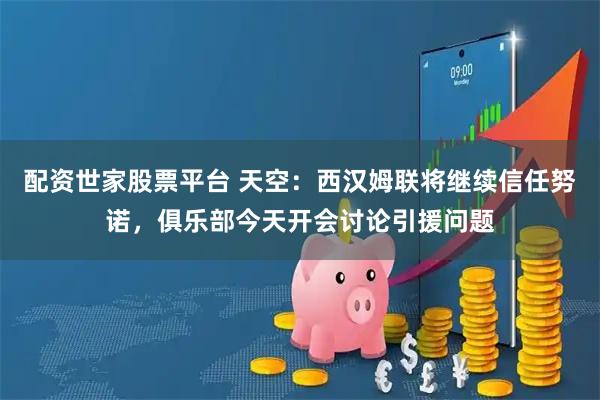 配资世家股票平台 天空：西汉姆联将继续信任努诺，俱乐部今天开会讨论引援问题