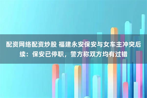 配资网络配资炒股 福建永安保安与女车主冲突后续：保安已停职，警方称双方均有过错