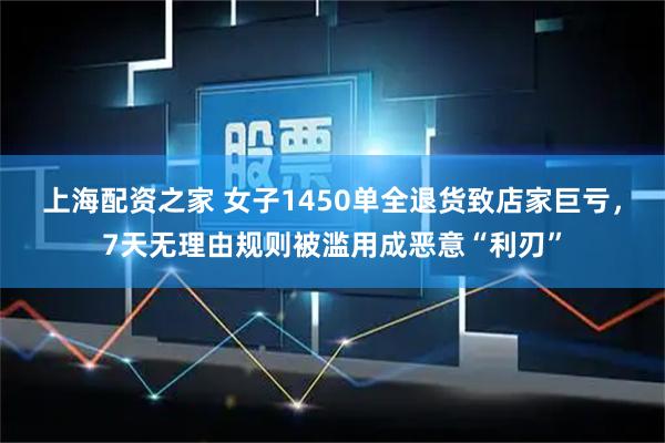 上海配资之家 女子1450单全退货致店家巨亏，7天无理由规则被滥用成恶意“利刃”
