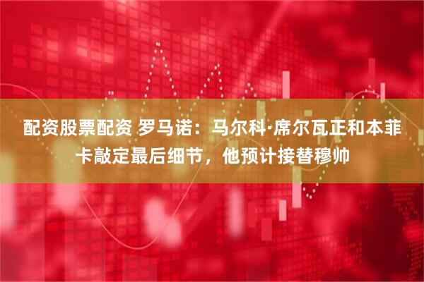 配资股票配资 罗马诺：马尔科·席尔瓦正和本菲卡敲定最后细节，他预计接替穆帅