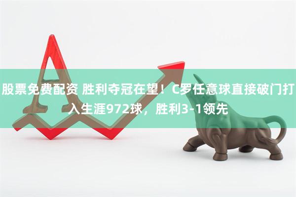 股票免费配资 胜利夺冠在望！C罗任意球直接破门打入生涯972球，胜利3-1领先