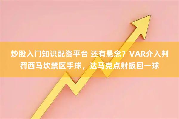 炒股入门知识配资平台 还有悬念？VAR介入判罚西马坎禁区手球，达马克点射扳回一球