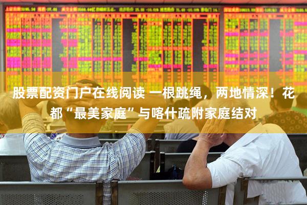 股票配资门户在线阅读 一根跳绳，两地情深！花都“最美家庭”与喀什疏附家庭结对
