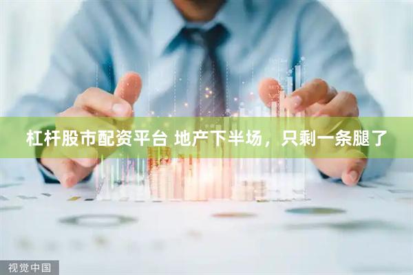 杠杆股市配资平台 地产下半场，只剩一条腿了