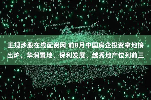 正规炒股在线配资网 前8月中国房企投资拿地榜出炉,华润置地、保利发展、越秀地产位列前三